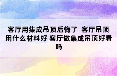 客厅用集成吊顶后悔了  客厅吊顶用什么材料好 客厅做集成吊顶好看吗